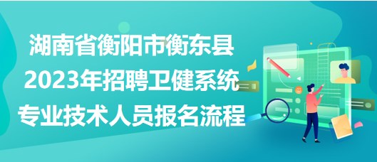 湖南省衡陽市衡東縣2023年招聘衛(wèi)健系統(tǒng)專業(yè)技術(shù)人員報(bào)名流程