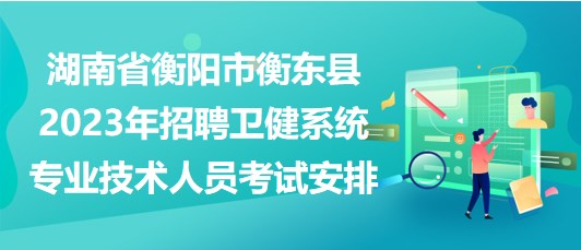 湖南省衡陽(yáng)市衡東縣2023年招聘衛(wèi)健系統(tǒng)專業(yè)技術(shù)人員考試安排