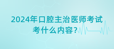 2024年口腔主治醫(yī)師考試考什么內(nèi)容？