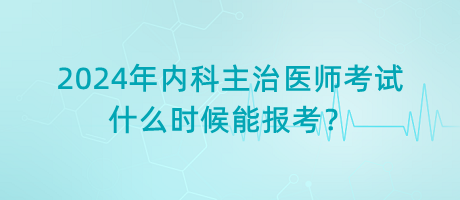 2024年內(nèi)科主治醫(yī)師考試什么時候能報考？