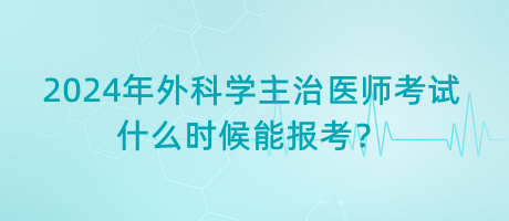 2024年外科學主治醫(yī)師考試什么時候能報考？