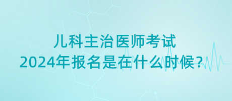 兒科主治醫(yī)師考試2024年報(bào)名是在什么時(shí)候？