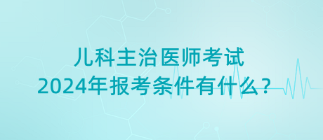 兒科主治醫(yī)師考試2024年報(bào)考條件有什么？