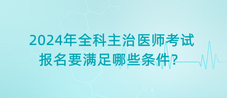 2024年全科主治醫(yī)師考試報(bào)名要滿足哪些條件？