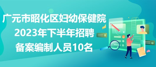 廣元市昭化區(qū)婦幼保健院2023年下半年招聘?jìng)浒妇幹迫藛T10名