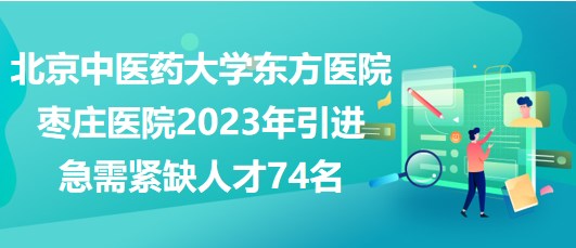 北京中醫(yī)藥大學東方醫(yī)院棗莊醫(yī)院2023年引進急需緊缺人才74名