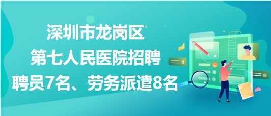 深圳市龍崗區(qū)第七人民醫(yī)院招聘聘員7名、勞務派遣8名