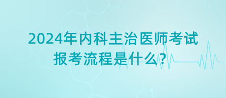 2024年內科主治醫(yī)師考試報考流程是什么？