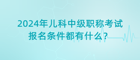 2024年兒科中級職稱考試報名條件都有什么？