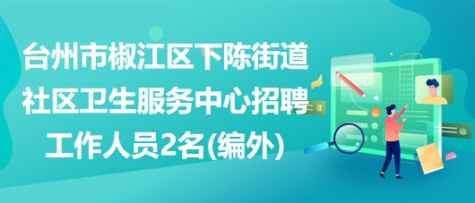 臺州市椒江區(qū)下陳街道社區(qū)衛(wèi)生服務(wù)中心招聘工作人員2名(編外)