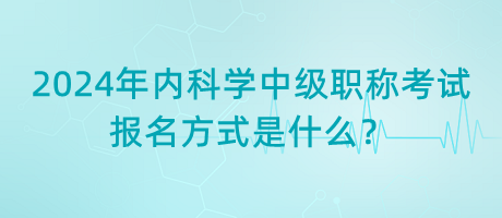 2024年內(nèi)科學(xué)中級職稱考試報名方式是什么？