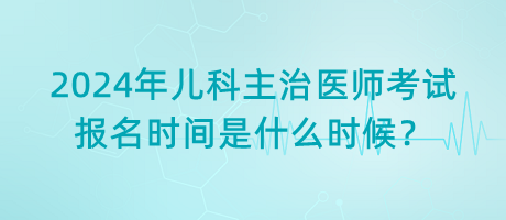 2024年兒科主治醫(yī)師考試報名時間是什么時候？