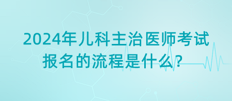 2024年兒科主治醫(yī)師考試報(bào)名的流程是什么？