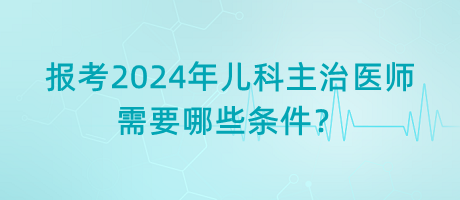 報(bào)考2024年兒科主治醫(yī)師需要哪些條件？