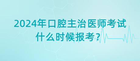 2024年口腔主治醫(yī)師考試什么時(shí)候報(bào)考？