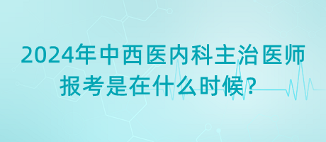 2024年中西醫(yī)內(nèi)科主治醫(yī)師報(bào)考是在什么時(shí)候？