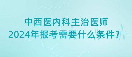 中西醫(yī)內(nèi)科主治醫(yī)師2024年報考需要什么條件？