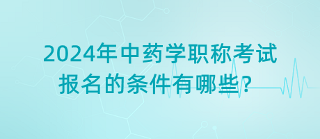2024年中藥學(xué)職稱考試報名的條件有哪些？