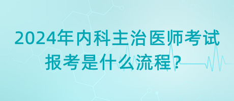 2024年內(nèi)科主治醫(yī)師考試報考是什么流程？