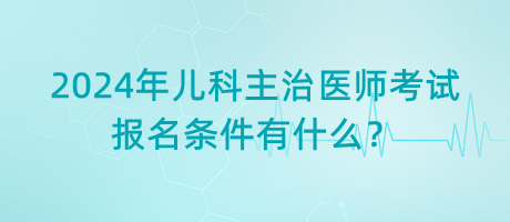 2024年兒科主治醫(yī)師考試報(bào)名條件有什么？