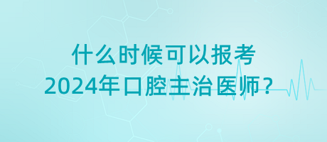 什么時(shí)候可以報(bào)考2024年口腔主治醫(yī)師？
