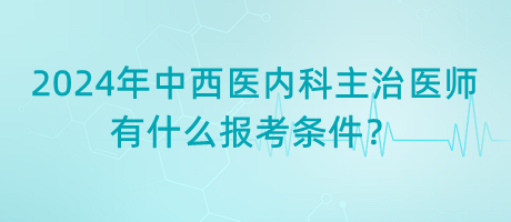 2024年中西醫(yī)內(nèi)科主治醫(yī)師有什么報考條件？