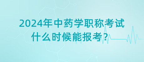 2024年中藥學職稱考試什么時候能報考？