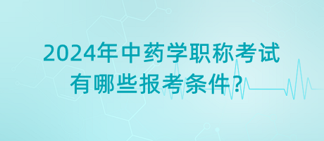 2024年中藥學職稱考試有哪些報考條件？