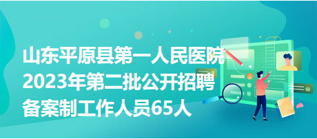 山東平原縣第一人民醫(yī)院2023年第二批公開招聘備案制工作人員65人