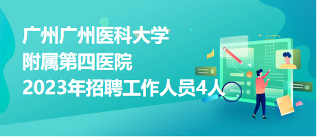 廣州廣州醫(yī)科大學(xué)附屬第四醫(yī)院2023年招聘工作人員4人