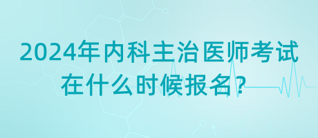 2024年內(nèi)科主治醫(yī)師考試在什么時候報名？