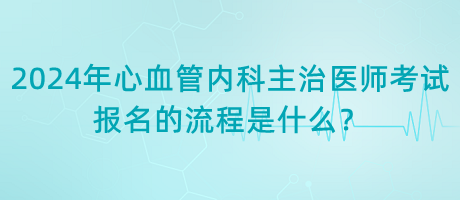 2024年心血管內科主治醫(yī)師考試報名的流程是什么？