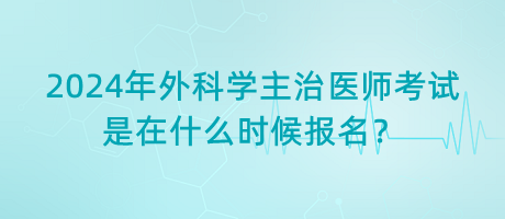 2024年外科學(xué)主治醫(yī)師考試是在什么時(shí)候報(bào)名？