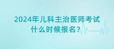 2024年兒科主治醫(yī)師考試什么時候報名？