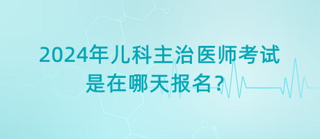 2024年兒科主治醫(yī)師考試是在哪天報名？