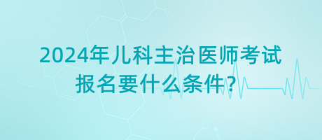 2024年兒科主治醫(yī)師考試報(bào)名要什么條件？