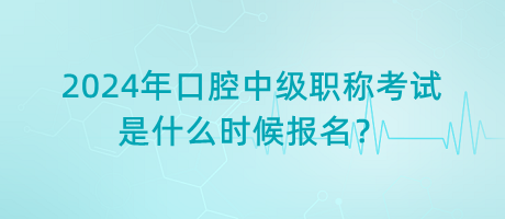 2024年口腔中級(jí)職稱考試是什么時(shí)候報(bào)名？
