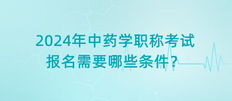2024年中藥學(xué)職稱考試報名需要哪些條件？