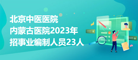 北京中醫(yī)醫(yī)院內蒙古醫(yī)院2023年招事業(yè)編制人員23人