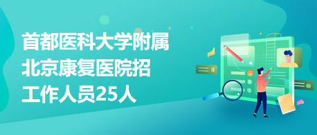 首都醫(yī)科大學附屬北京康復醫(yī)院招工作人員25人