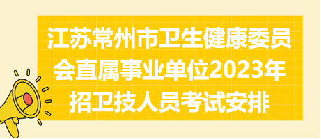 江蘇常州市衛(wèi)生健康委員會直屬事業(yè)單位2023年招衛(wèi)技人員考試安排