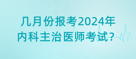 幾月份報(bào)考2024年內(nèi)科主治醫(yī)師考試？