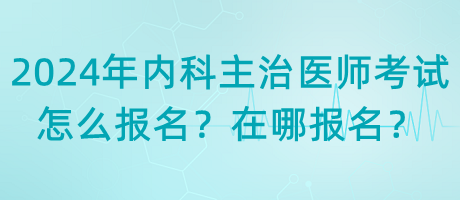 2024年內(nèi)科主治醫(yī)師考試怎么報(bào)名？在哪報(bào)名？