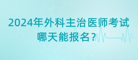 2024年外科主治醫(yī)師考試哪天能報(bào)名？