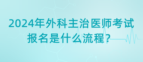 2024年外科主治醫(yī)師考試報(bào)名是什么流程？