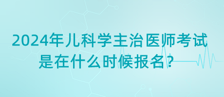 2024年兒科學主治醫(yī)師考試是在什么時候報名？