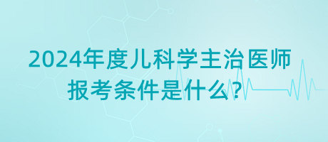 2024年度兒科學(xué)主治醫(yī)師報考條件是什么？