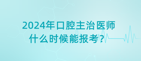 2024年口腔主治醫(yī)師什么時候能報考？