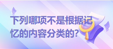 下列哪項(xiàng)不是根據(jù)記憶的內(nèi)容分類的？