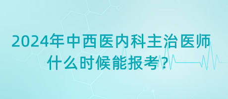 2024年中西醫(yī)內(nèi)科主治醫(yī)師什么時候能報考？